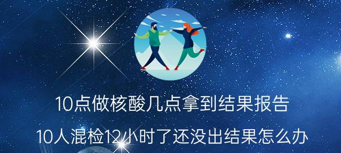 10点做核酸几点拿到结果报告 10人混检12小时了还没出结果怎么办